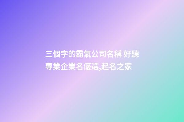 三個字的霸氣公司名稱 好聽專業企業名優選,起名之家